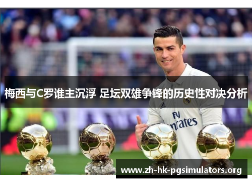 梅西与C罗谁主沉浮 足坛双雄争锋的历史性对决分析