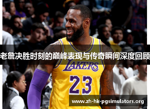 老詹决胜时刻的巅峰表现与传奇瞬间深度回顾