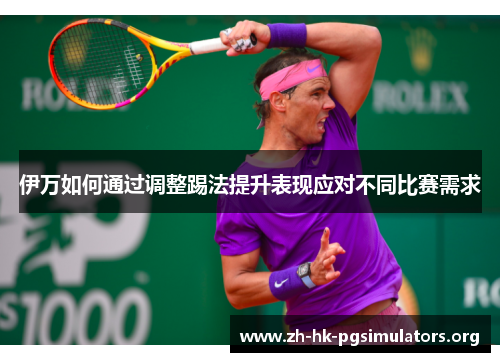 伊万如何通过调整踢法提升表现应对不同比赛需求