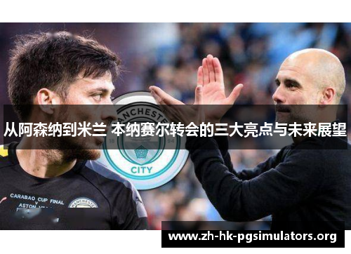 从阿森纳到米兰 本纳赛尔转会的三大亮点与未来展望
