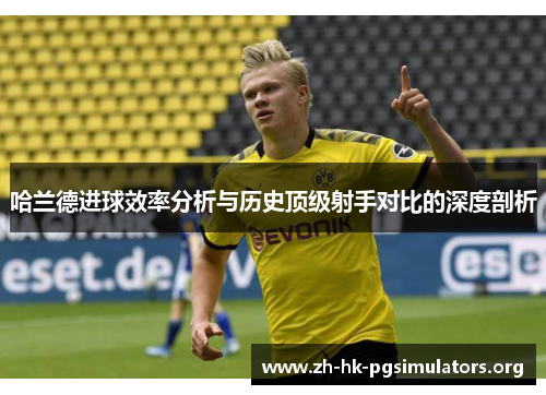 哈兰德进球效率分析与历史顶级射手对比的深度剖析