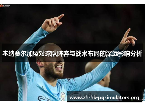 本纳赛尔加盟对球队阵容与战术布局的深远影响分析