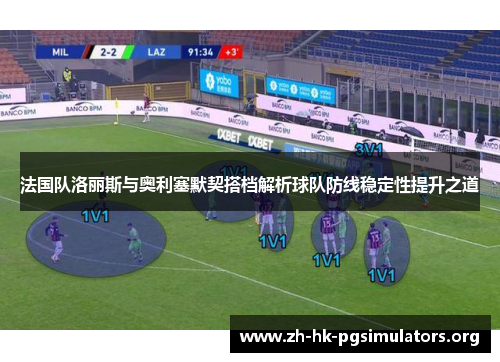 法国队洛丽斯与奥利塞默契搭档解析球队防线稳定性提升之道