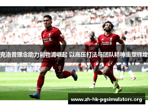 克洛普理念助力利物浦崛起 以高压打法与团队精神重塑辉煌