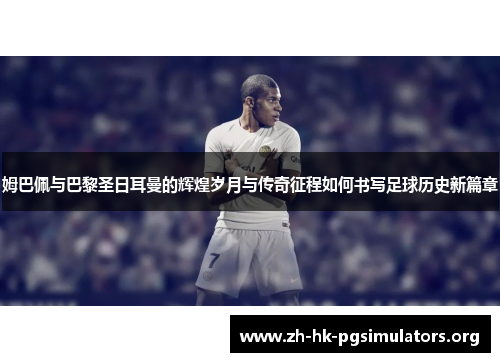 姆巴佩与巴黎圣日耳曼的辉煌岁月与传奇征程如何书写足球历史新篇章