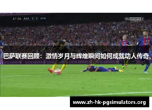 巴萨联赛回顾：激情岁月与辉煌瞬间如何成就动人传奇