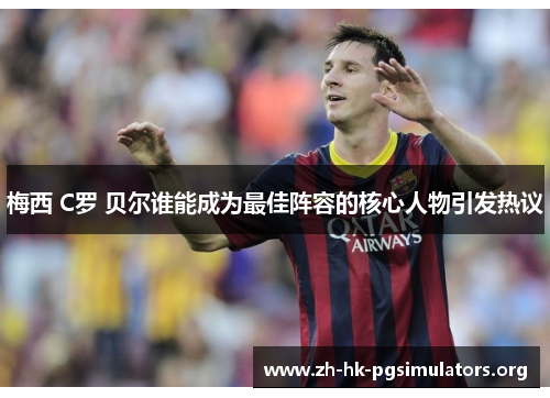 梅西 C罗 贝尔谁能成为最佳阵容的核心人物引发热议