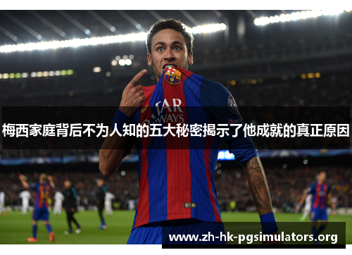 梅西家庭背后不为人知的五大秘密揭示了他成就的真正原因