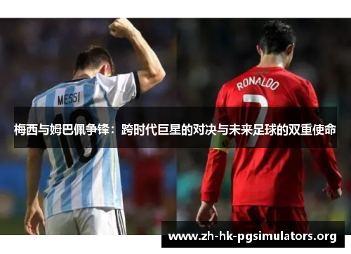 梅西与姆巴佩争锋：跨时代巨星的对决与未来足球的双重使命