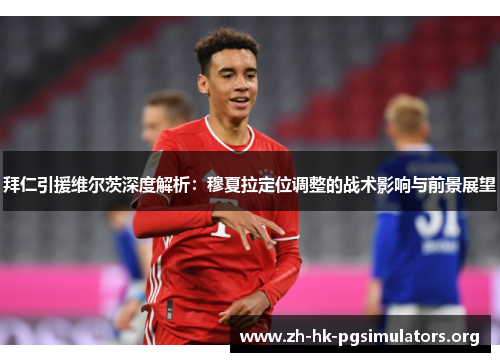 拜仁引援维尔茨深度解析：穆夏拉定位调整的战术影响与前景展望