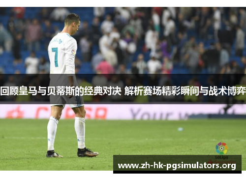 回顾皇马与贝蒂斯的经典对决 解析赛场精彩瞬间与战术博弈