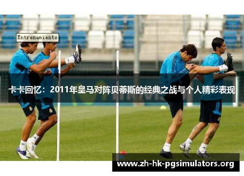 卡卡回忆：2011年皇马对阵贝蒂斯的经典之战与个人精彩表现