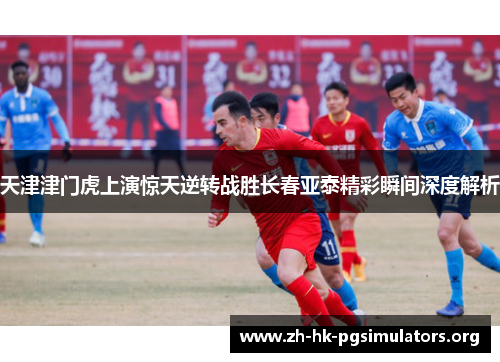 天津津门虎上演惊天逆转战胜长春亚泰精彩瞬间深度解析