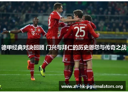 德甲经典对决回顾 门兴与拜仁的历史恩怨与传奇之战