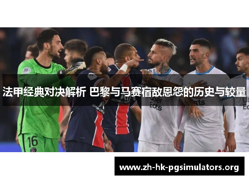 法甲经典对决解析 巴黎与马赛宿敌恩怨的历史与较量