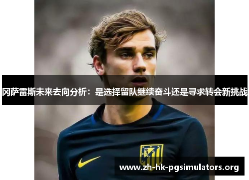 冈萨雷斯未来去向分析：是选择留队继续奋斗还是寻求转会新挑战