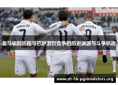 皇马崛起历程与巴萨激烈竞争的历史渊源与斗争轨迹