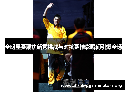 全明星赛聚焦新秀挑战与对抗赛精彩瞬间引爆全场