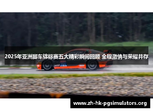 2025年亚洲脚车锦标赛五大精彩瞬间回顾 全程激情与荣耀并存