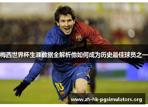 梅西世界杯生涯数据全解析他如何成为历史最佳球员之一