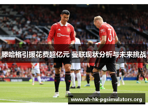 滕哈格引援花费超亿元 曼联现状分析与未来挑战