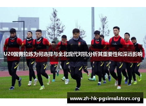 U20国青拉练为何选择与全北现代对抗分析其重要性和深远影响