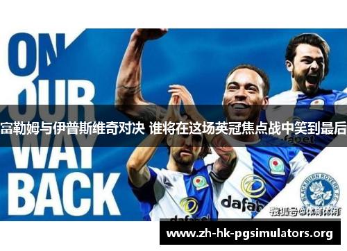 富勒姆与伊普斯维奇对决 谁将在这场英冠焦点战中笑到最后