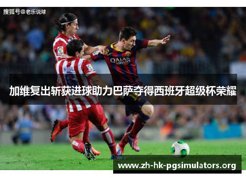 加维复出斩获进球助力巴萨夺得西班牙超级杯荣耀