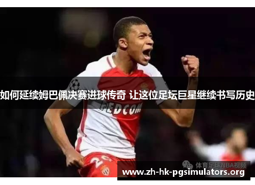 如何延续姆巴佩决赛进球传奇 让这位足坛巨星继续书写历史