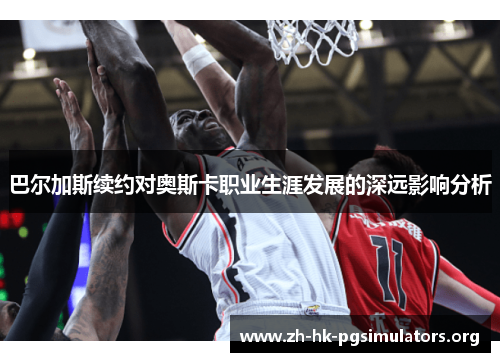 巴尔加斯续约对奥斯卡职业生涯发展的深远影响分析