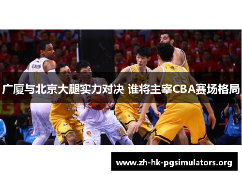 广厦与北京大腿实力对决 谁将主宰CBA赛场格局