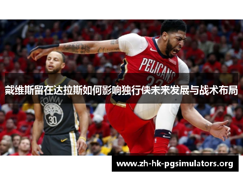 戴维斯留在达拉斯如何影响独行侠未来发展与战术布局