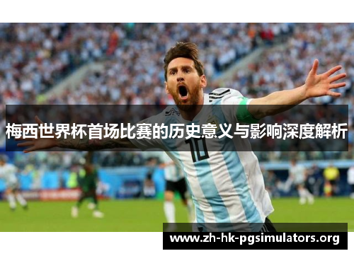 梅西世界杯首场比赛的历史意义与影响深度解析