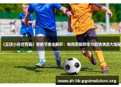 《足球小将世青篇》更新节奏全解析：每周更新频率与剧情演进大揭秘