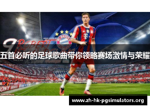 五首必听的足球歌曲带你领略赛场激情与荣耀