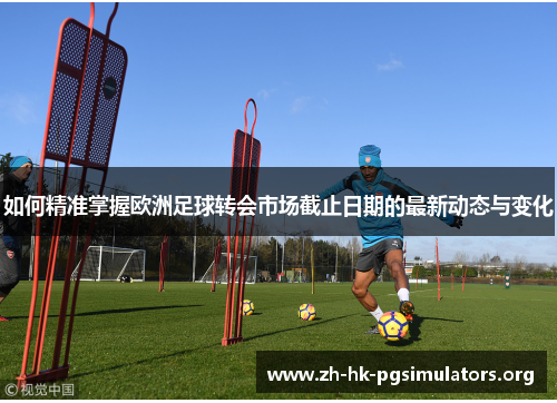 如何精准掌握欧洲足球转会市场截止日期的最新动态与变化
