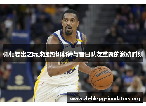 佩顿复出之际球迷热切期待与昔日队友重聚的激动时刻