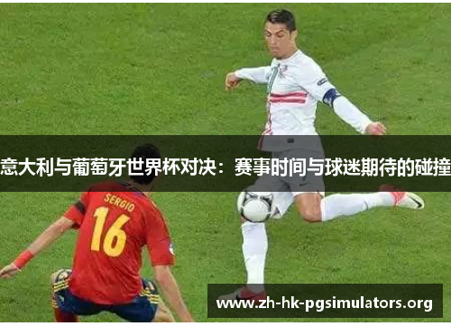 意大利与葡萄牙世界杯对决：赛事时间与球迷期待的碰撞