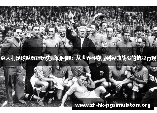 意大利足球队辉煌历史瞬间回顾：从世界杯夺冠到经典战役的精彩再现