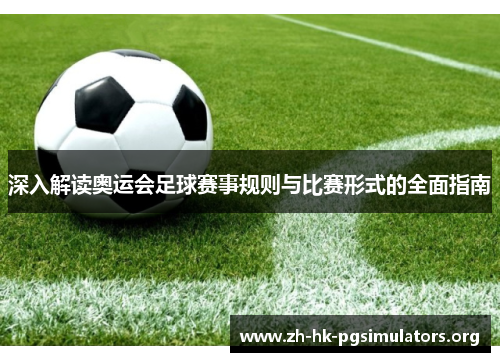 深入解读奥运会足球赛事规则与比赛形式的全面指南