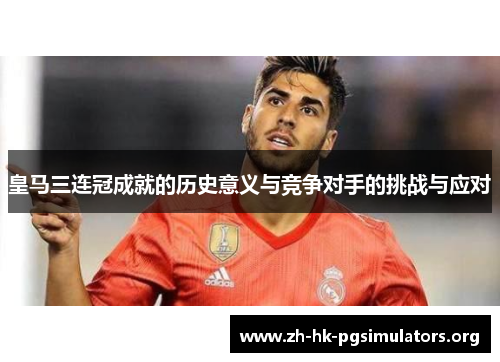 皇马三连冠成就的历史意义与竞争对手的挑战与应对