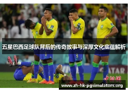五星巴西足球队背后的传奇故事与深厚文化底蕴解析