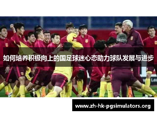 如何培养积极向上的国足球迷心态助力球队发展与进步