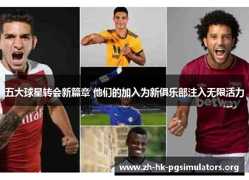五大球星转会新篇章 他们的加入为新俱乐部注入无限活力
