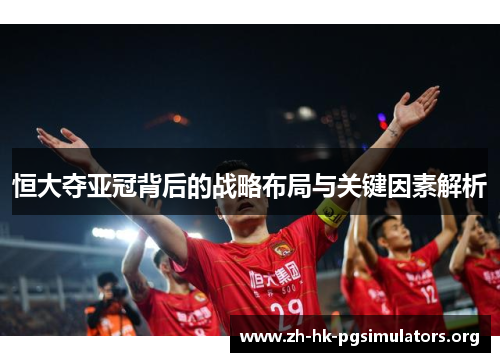 恒大夺亚冠背后的战略布局与关键因素解析