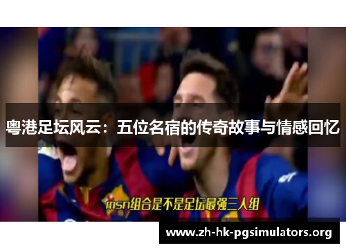 粤港足坛风云：五位名宿的传奇故事与情感回忆