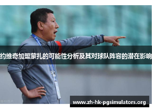 约维奇加盟蒙扎的可能性分析及其对球队阵容的潜在影响