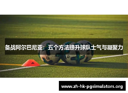 备战阿尔巴尼亚：五个方法提升球队士气与凝聚力