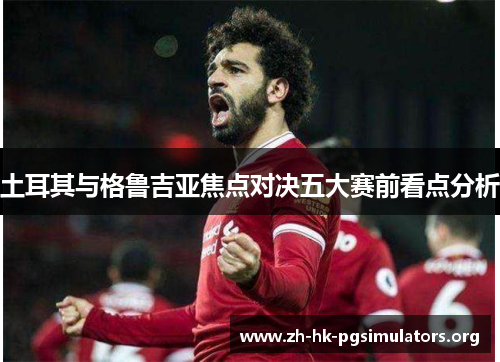 土耳其与格鲁吉亚焦点对决五大赛前看点分析