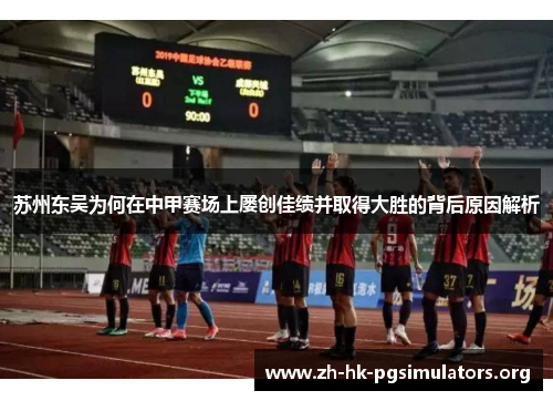 苏州东吴为何在中甲赛场上屡创佳绩并取得大胜的背后原因解析